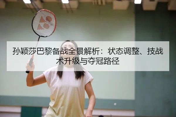 孙颖莎巴黎备战全景解析：状态调整、技战术升级与夺冠路径