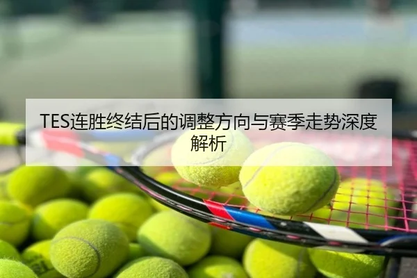 TES连胜终结后的调整方向与赛季走势深度解析