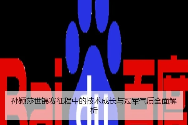 孙颖莎世锦赛征程中的技术成长与冠军气质全面解析