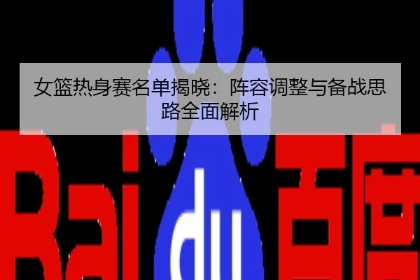 女篮热身赛名单揭晓：阵容调整与备战思路全面解析