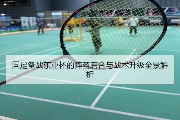 国足备战东亚杯的阵容磨合与战术升级全景解析