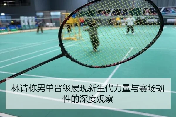林诗栋男单晋级展现新生代力量与赛场韧性的深度观察