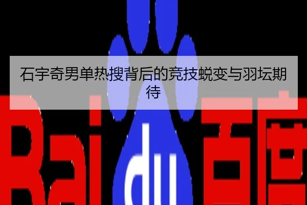 石宇奇男单热搜背后的竞技蜕变与羽坛期待