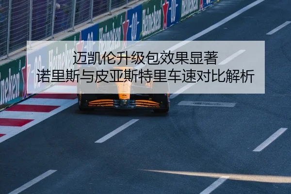迈凯伦升级包效果显著 诺里斯与皮亚斯特里车速对比解析