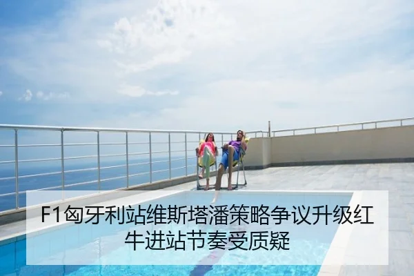 F1匈牙利站维斯塔潘策略争议升级红牛进站节奏受质疑