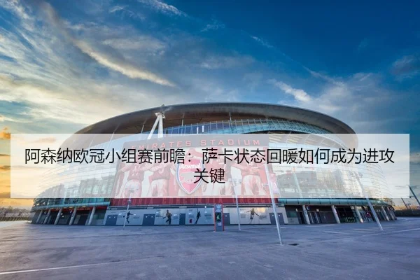 阿森纳欧冠小组赛前瞻：萨卡状态回暖如何成为进攻关键