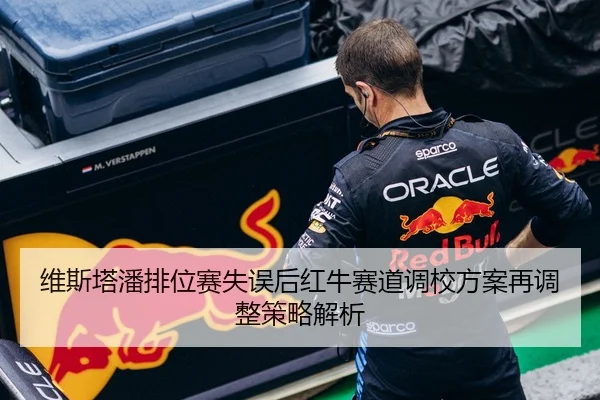 维斯塔潘排位赛失误后红牛赛道调校方案再调整策略解析