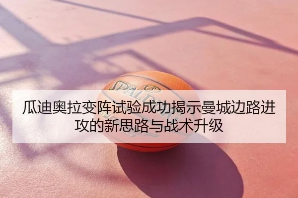 瓜迪奥拉变阵试验成功揭示曼城边路进攻的新思路与战术升级