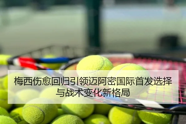 梅西伤愈回归引领迈阿密国际首发选择与战术变化新格局