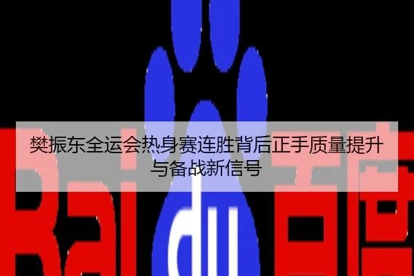 樊振东全运会热身赛连胜背后正手质量提升与备战新信号
