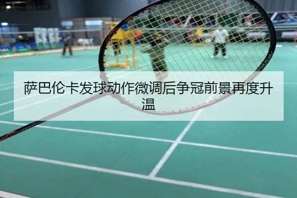 萨巴伦卡发球动作微调后争冠前景再度升温